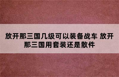 放开那三国几级可以装备战车 放开那三国用套装还是散件